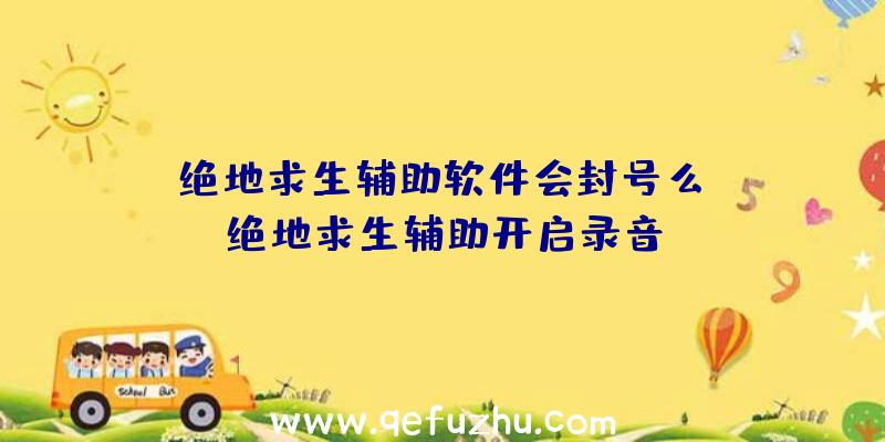 「绝地求生辅助软件会封号么」|绝地求生辅助开启录音